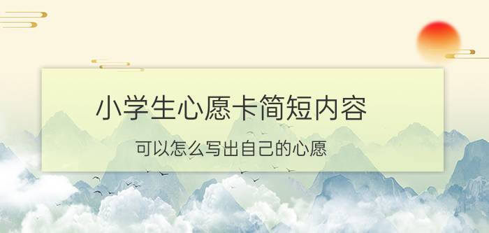 小学生心愿卡简短内容 可以怎么写出自己的心愿